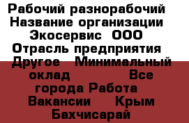 Рабочий-разнорабочий › Название организации ­ Экосервис, ООО › Отрасль предприятия ­ Другое › Минимальный оклад ­ 12 000 - Все города Работа » Вакансии   . Крым,Бахчисарай